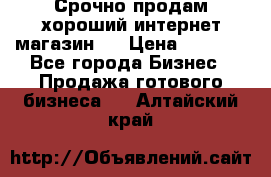 Срочно продам хороший интернет магазин.  › Цена ­ 4 600 - Все города Бизнес » Продажа готового бизнеса   . Алтайский край